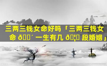 三两三钱女命好吗「三两三钱女命 🌴 一生有几 🦟 段婚姻」